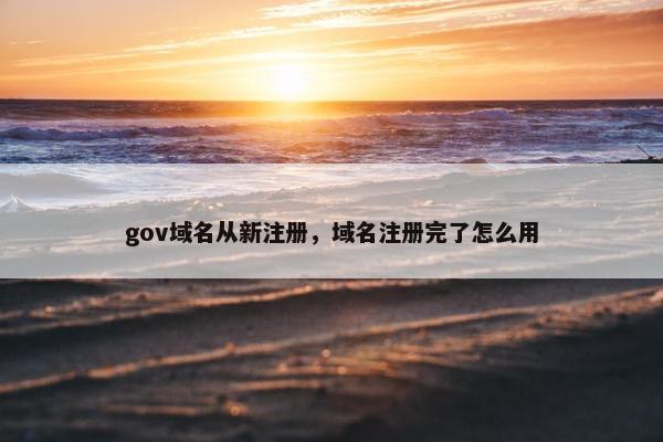 gov域名从新注册，域名注册完了怎么用