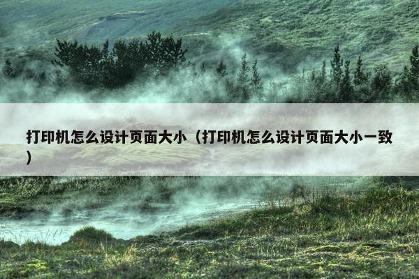 打印机怎么设计页面大小（打印机怎么设计页面大小一致）