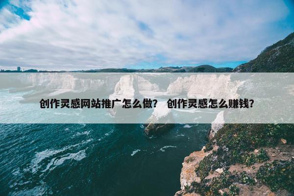 创作灵感网站推广怎么做？ 创作灵感怎么赚钱？