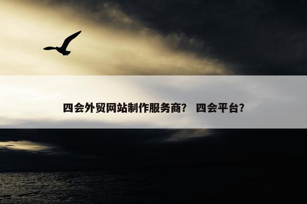 四会外贸网站制作服务商？ 四会平台？
