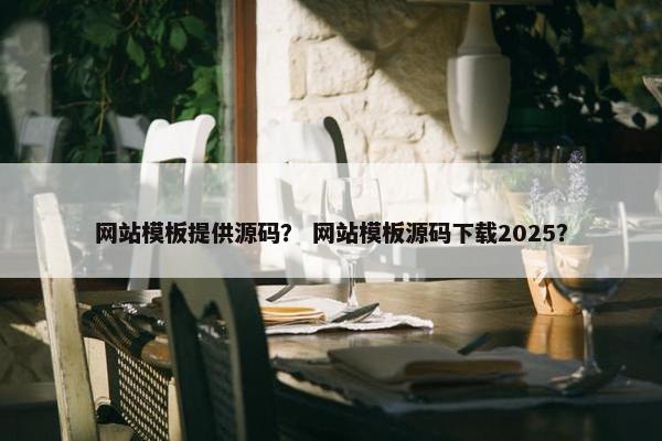 网站模板提供源码？ 网站模板源码下载2025？