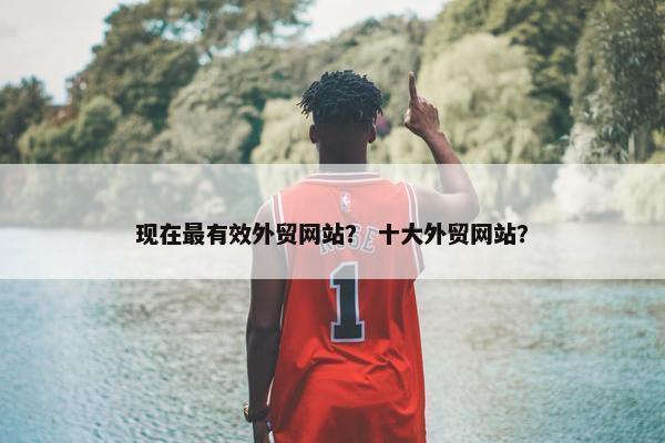 现在最有效外贸网站？ 十大外贸网站？