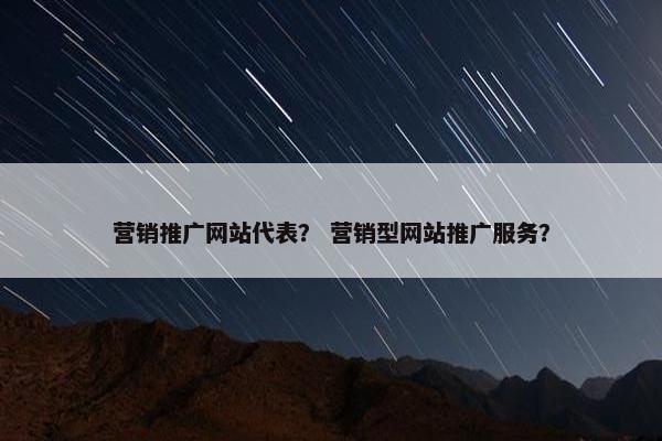 营销推广网站代表？ 营销型网站推广服务？