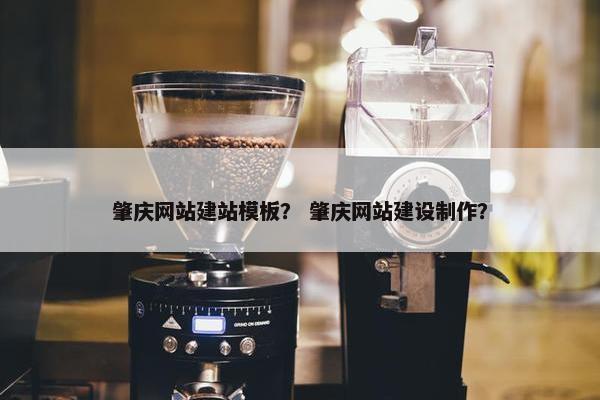 肇庆网站建站模板？ 肇庆网站建设制作？