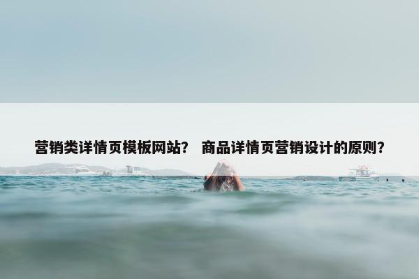 营销类详情页模板网站？ 商品详情页营销设计的原则？