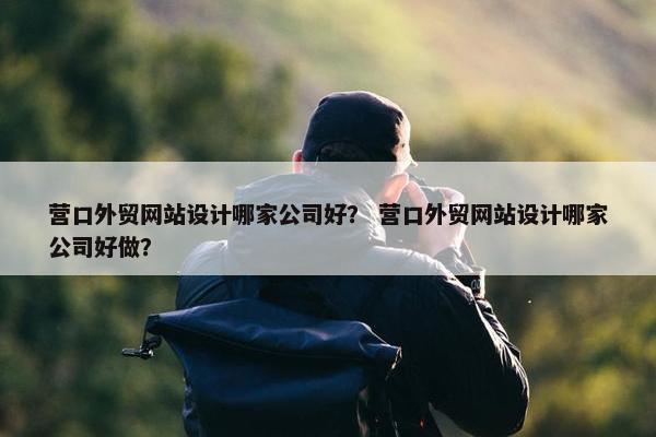 营口外贸网站设计哪家公司好？ 营口外贸网站设计哪家公司好做？