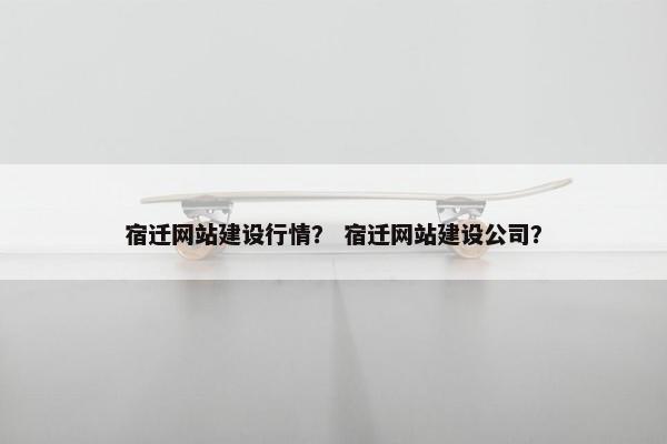 宿迁网站建设行情？ 宿迁网站建设公司？