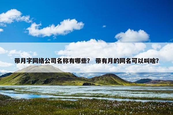 带月字网络公司名称有哪些？ 带有月的网名可以叫啥？