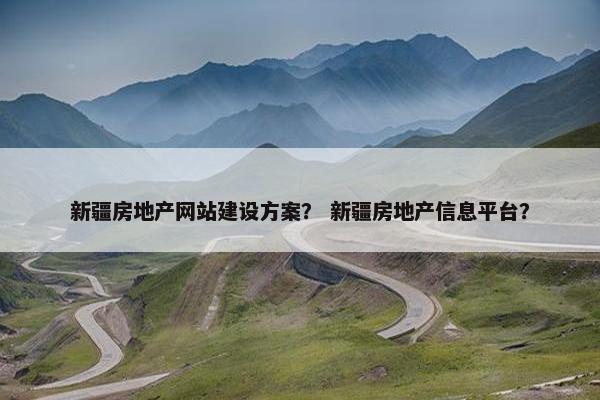新疆房地产网站建设方案？ 新疆房地产信息平台？