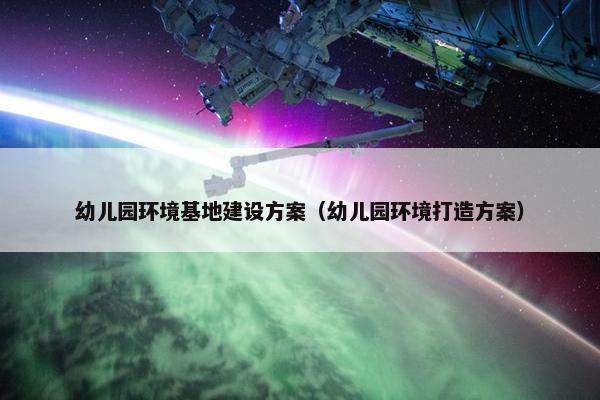 幼儿园环境基地建设方案（幼儿园环境打造方案）
