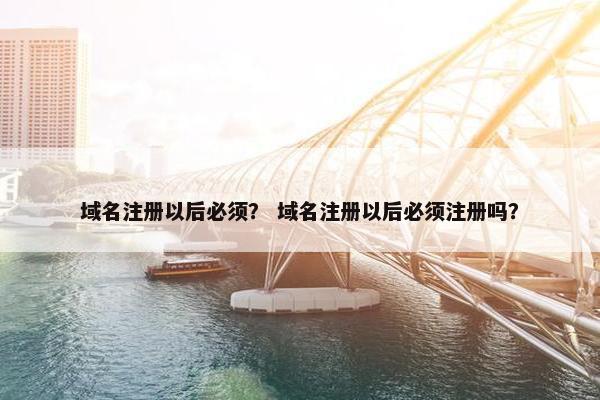 域名注册以后必须？ 域名注册以后必须注册吗？