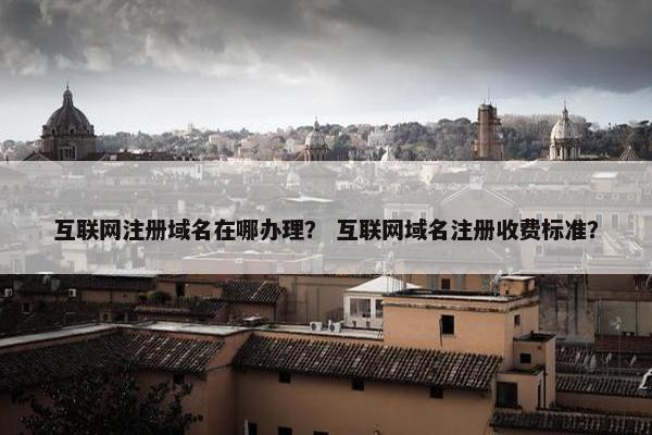 互联网注册域名在哪办理？ 互联网域名注册收费标准？
