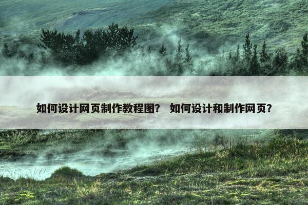 如何设计网页制作教程图？ 如何设计和制作网页？