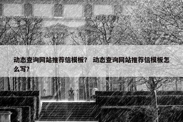动态查询网站推荐信模板？ 动态查询网站推荐信模板怎么写？