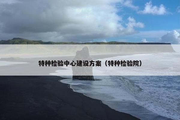 特种检验中心建设方案（特种检验院）