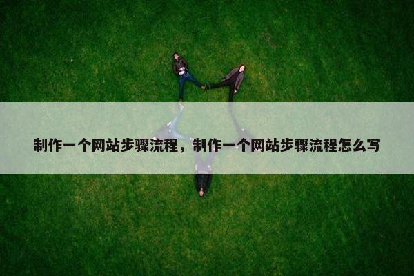 制作一个网站步骤流程，制作一个网站步骤流程怎么写