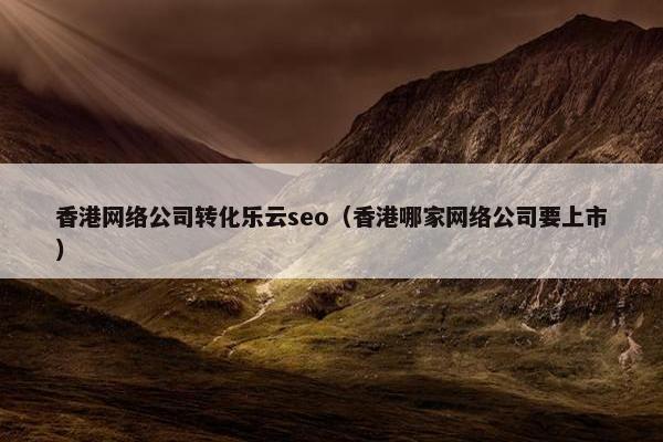 香港网络公司转化乐云seo（香港哪家网络公司要上市）