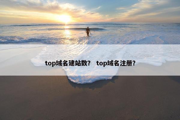 top域名建站数？ top域名注册？