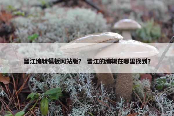 晋江编辑模板网站版？ 晋江的编辑在哪里找到？