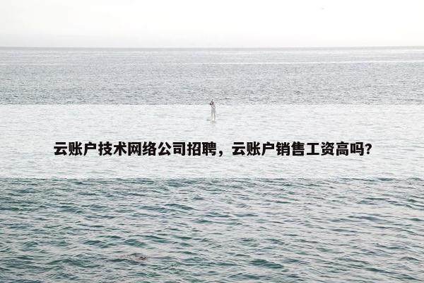 云账户技术网络公司招聘，云账户销售工资高吗?
