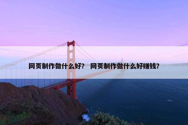 网页制作做什么好？ 网页制作做什么好赚钱？