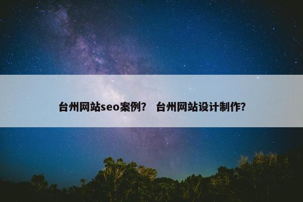 台州网站seo案例？ 台州网站设计制作？