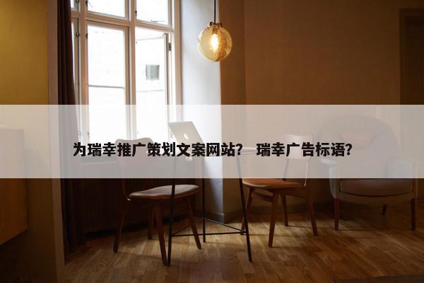 为瑞幸推广策划文案网站？ 瑞幸广告标语？