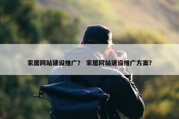家居网站建设推广？ 家居网站建设推广方案？