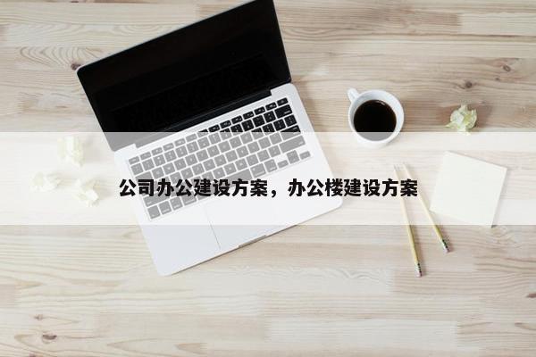 公司办公建设方案，办公楼建设方案
