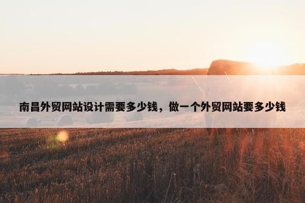 南昌外贸网站设计需要多少钱，做一个外贸网站要多少钱