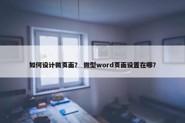如何设计微页面？ 微型word页面设置在哪？