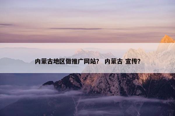 内蒙古地区做推广网站？ 内蒙古 宣传？