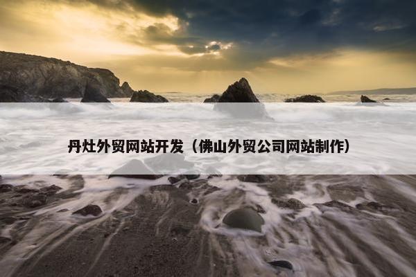 丹灶外贸网站开发（佛山外贸公司网站制作）