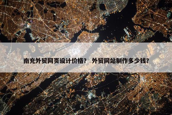 南充外贸网页设计价格？ 外贸网站制作多少钱？