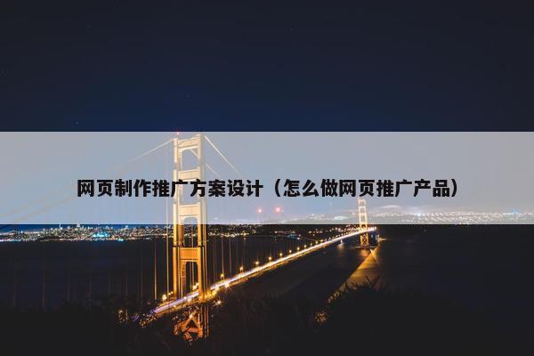 网页制作推广方案设计（怎么做网页推广产品）