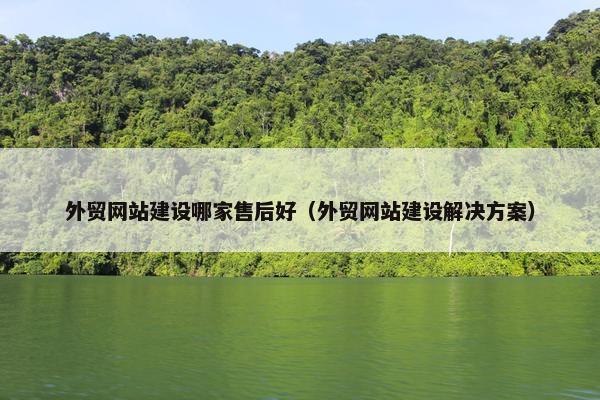 外贸网站建设哪家售后好（外贸网站建设解决方案）