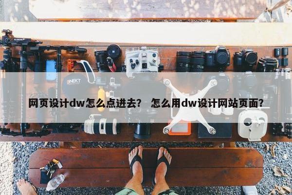 网页设计dw怎么点进去？ 怎么用dw设计网站页面？