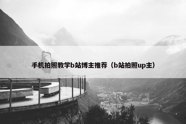 手机拍照教学b站博主推荐（b站拍照up主）