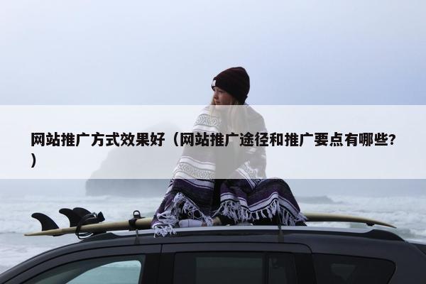 网站推广方式效果好（网站推广途径和推广要点有哪些?）