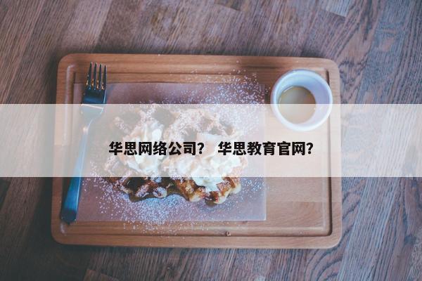 华思网络公司？ 华思教育官网？