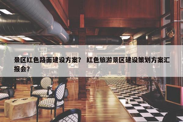 景区红色路面建设方案？ 红色旅游景区建设策划方案汇报会？