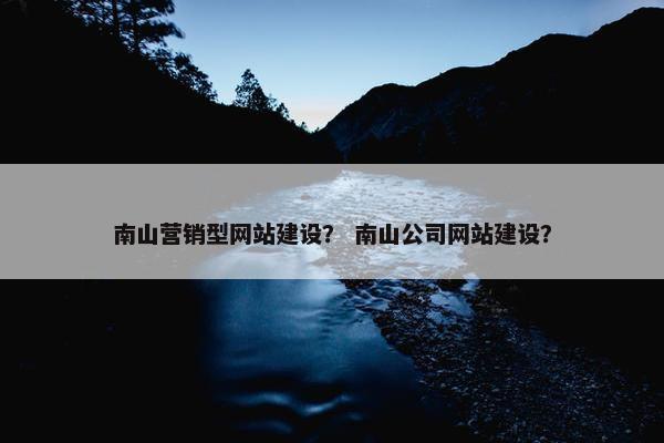 南山营销型网站建设？ 南山公司网站建设？