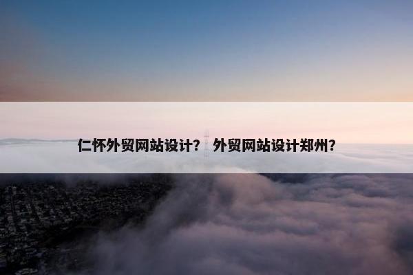 仁怀外贸网站设计？ 外贸网站设计郑州？