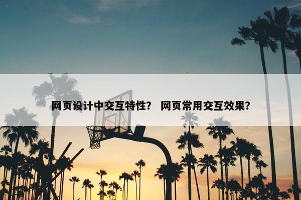 网页设计中交互特性？ 网页常用交互效果？