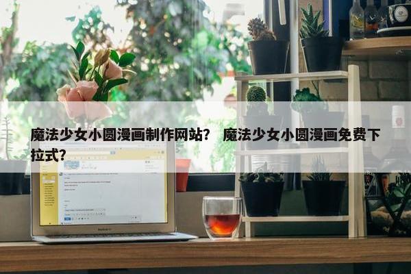 魔法少女小圆漫画制作网站？ 魔法少女小圆漫画免费下拉式？