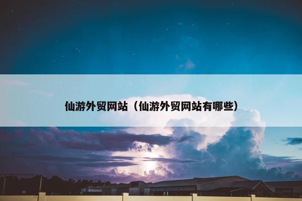 仙游外贸网站（仙游外贸网站有哪些）