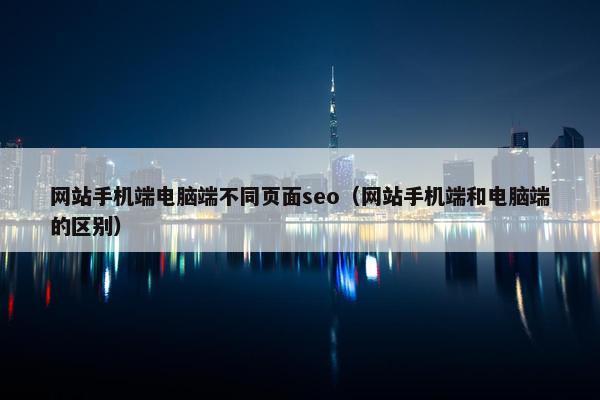 网站手机端电脑端不同页面seo（网站手机端和电脑端的区别）