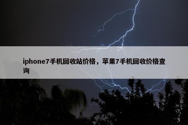 iphone7手机回收站价格，苹果7手机回收价格查询