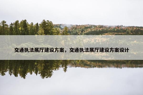 交通执法展厅建设方案，交通执法展厅建设方案设计
