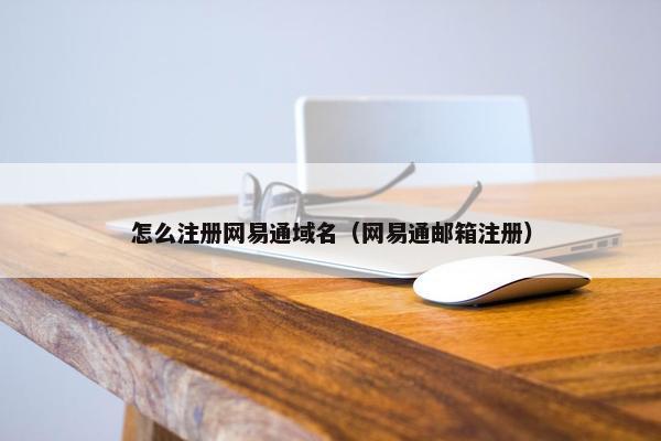 怎么注册网易通域名（网易通邮箱注册）